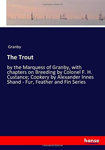 The Trout: by the Marquess of Granby, with chapters on Breeding by Colonel F. H. Custance; Cookery by Alexander Innes Shand - Fur, Feather and Fin Series
