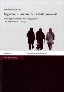 Migration als räumliche Definitionsmacht?: Beiträge zu einer neuen Geographie der Migration in Europa (Erdkundliches Wissen)