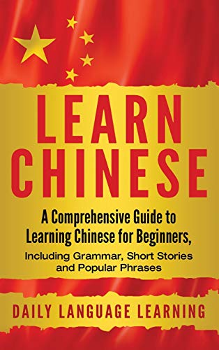 Learn Chinese: A Comprehensive Guide to Learning Chinese for Beginners, Including Grammar, Short Stories and Popular Phrases