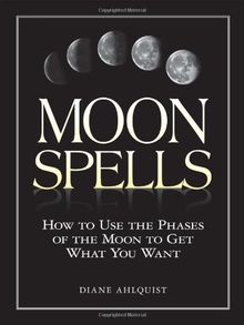 Moon Spells: How to Use the Phases of the Moon to Get What You Want