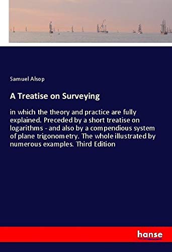 A Treatise on Surveying: in which the theory and practice are fully explained. Preceded by a short treatise on logarithms - and also by a compendious ... by numerous examples. Third Edition