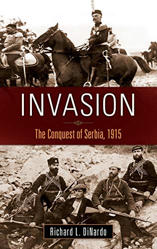 Richard Dinardo Invasion, The Conquest Of Serbia, 1915 (War, Technology, And History)