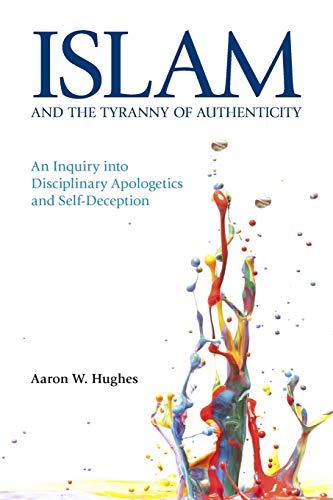 Islam and the Tyranny of Authenticity: An Inquiry Into Disciplinary Apologetics (Islam and the Tyranny of Authenticity: An Inquiry into Disciplinary Apologetics and Self-Deception)