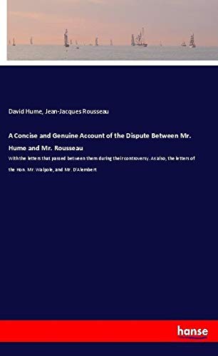A Concise and Genuine Account of the Dispute Between Mr. Hume and Mr. Rousseau: With the letters that passed between them during their controversy. As ... of the Hon. Mr. Walpole, and Mr. D'Alembert