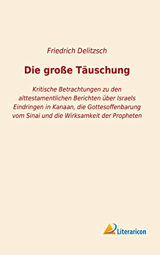 Die große Täuschung: Kritische Betrachtungen zu den alttestamentlichen Berichten über Israels Eindringen in Kanaan, die Gottesoffenbarung vom Sinai und die Wirksamkeit der Propheten