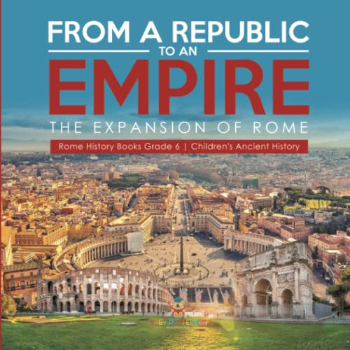 From a Republic to an Empire: The Expansion of Rome Rome History Books Grade 6 Children's Ancient History