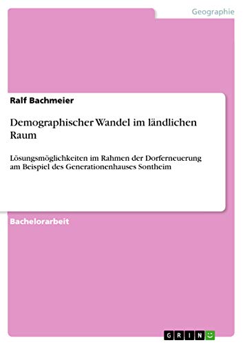 Demographischer Wandel im ländlichen Raum: Lösungsmöglichkeiten im Rahmen der Dorferneuerung am Beispiel des Generationenhauses Sontheim
