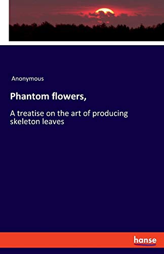 Phantom flowers,: A treatise on the art of producing skeleton leaves
