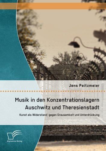 Musik in den Konzentrationslagern Auschwitz und Theresienstadt: Kunst als Widerstand gegen Grausamkeit und Unterdrückung