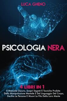 PSICOLOGIA NERA: 4 Libri in 1 Il Manuale Oscuro, Scopri Segreti E Tecniche Proibite Della Manipolazione Mentale E Del Linguaggio Del Corpo, Decifra Le Persone E Muovi Le Fila Della Loro Mente