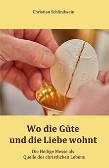 Wo die Güte und die Liebe wohnt: Die Heilige Messe als Quelle des christlichen Lebens