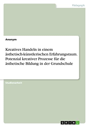 Kreatives Handeln in einem ästhetisch-künstlerischen Erfahrungsraum. Potenzial kreativer Prozesse für die ästhetische Bildung in der Grundschule