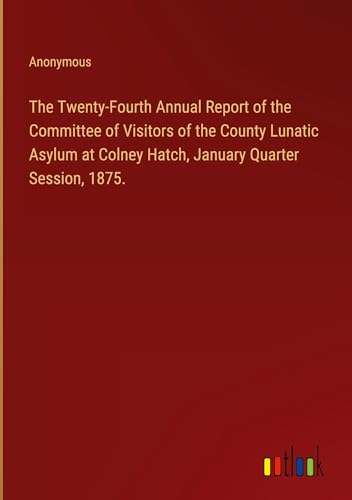 The Twenty-Fourth Annual Report of the Committee of Visitors of the County Lunatic Asylum at Colney Hatch, January Quarter Session, 1875.