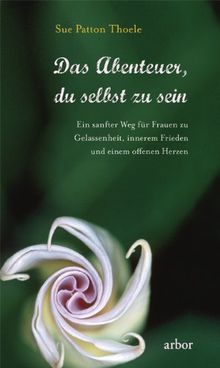 Das Abenteuer, du selbst zu sein: Ein sanfter Weg für Frauen zu Gelassenheit, innerem Frieden und einem offenen Herzen