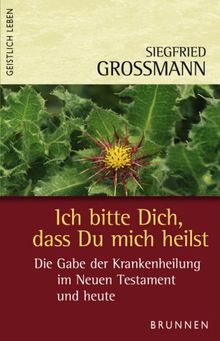 Ich bitte Dich, dass Du mich heilst. Die Gabe der Krankenheilung im Neuen Testament und heute