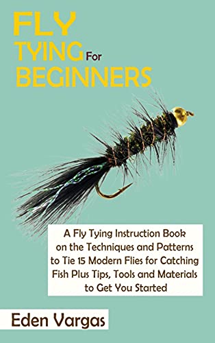 Fly Tying for Beginners: A Fly Tying Instruction Book on the Techniques and Patterns to Tie 15 Modern Flies for Catching Fish Plus Tips, Tools and Materials to Get You Started
