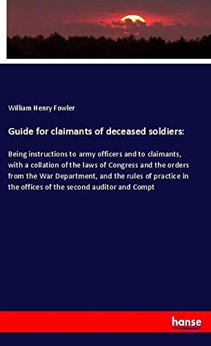 Guide for claimants of deceased soldiers:: Being instructions to army officers and to claimants, with a collation of the laws of Congress and the ... the offices of the second auditor and Compt