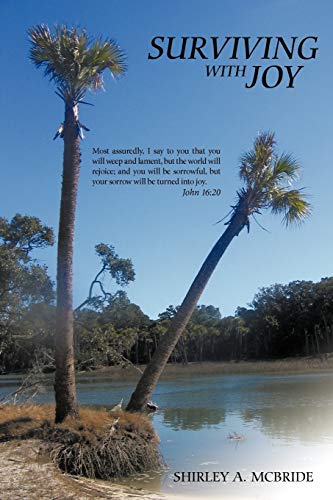 Surviving With Joy: Most assuredly, I say to you that you will weep and lament, but the world will rejoice; and you will be sorrowful, but your sorrow will be turned into joy. John 16:20.