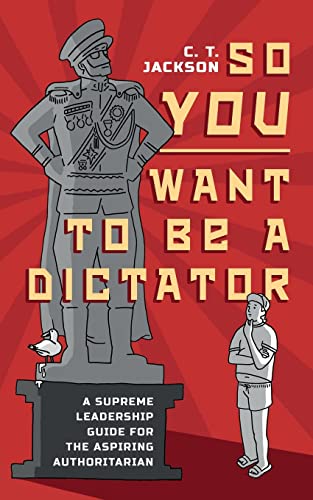 So You Want To Be A Dictator: A Supreme Leadership Guide For The Aspiring Authoritarian