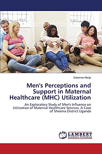 Men's Perceptions and Support in Maternal Healthcare (MHC) Utilization: An Exploratory Study of Men's Influence on Utilization of Maternal Healthcare Services. A Case of Sheema District Uganda