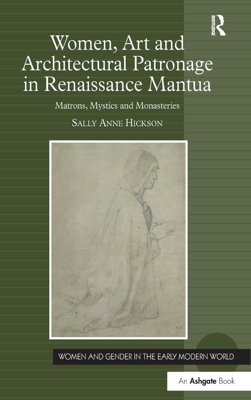 Women, Art and Architectural Patronage in Renaissance Mantua: Matrons, Mystics and Monasteries (Women and Gender in the Early Modern World)