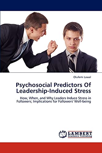 Psychosocial Predictors Of Leadership-Induced Stress: How, When, and Why Leaders Induce Stress in Followers; Implications for Followers' Well-being