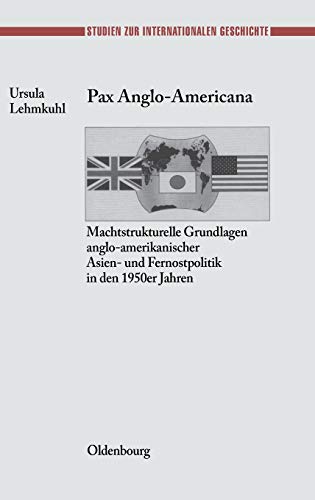 Pax Anglo-Americana: Machtstrukturelle Grundlagen anglo-amerikanischer Asien- und Fernostpolitik in den 1950er Jahren (Studien zur Internationalen Geschichte, Band 7)