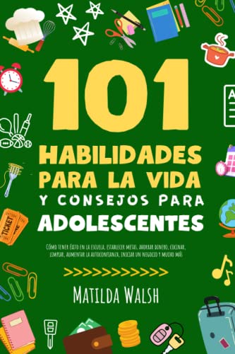 101 Habilidades Para la Vida y Consejos Para Adolescentes - Cómo tener éxito en la escuela, establecer metas, ahorrar dinero, cocinar, limpiar, ... iniciar un negocio y mucho mas)