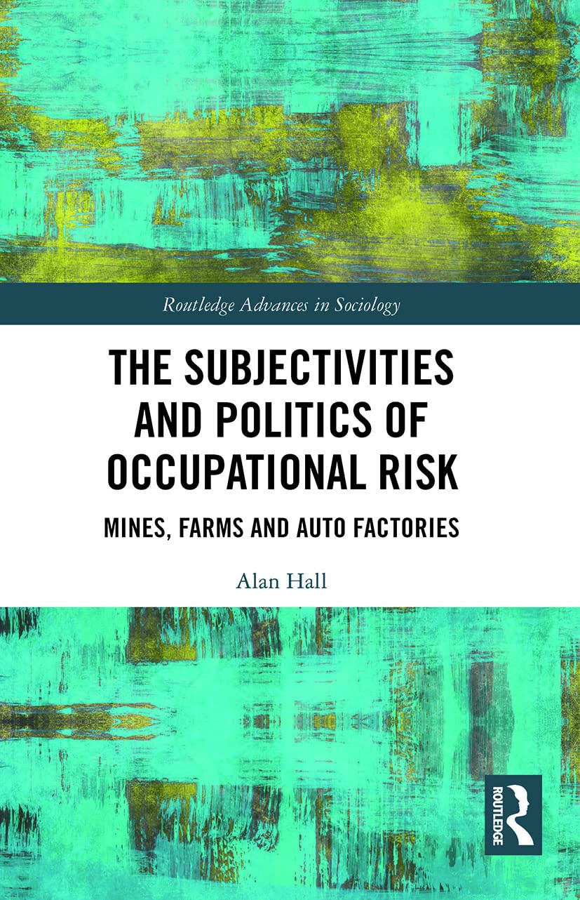 The Subjectivities and Politics of Occupational Risk: Mines, Farms and Auto Factories (Routledge Advances in Sociology)