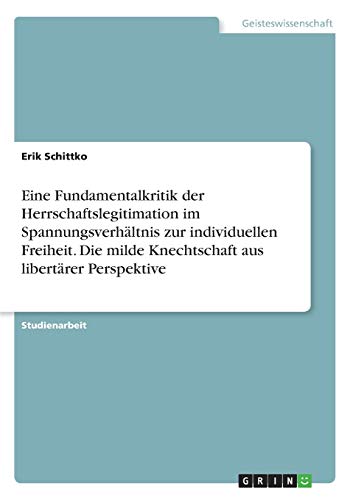 Eine Fundamentalkritik der Herrschaftslegitimation im Spannungsverhältnis zur individuellen Freiheit. Die milde Knechtschaft aus libertärer Perspektive