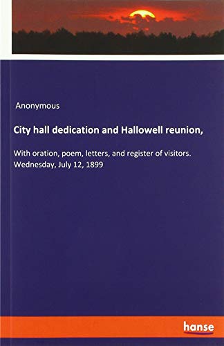 City hall dedication and Hallowell reunion,: With oration, poem, letters, and register of visitors. Wednesday, July 12, 1899