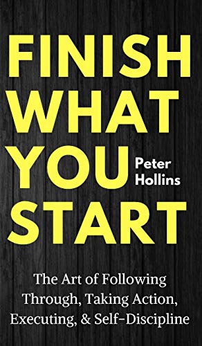 Peter Hollins Finish What You Start, The Art Of Following Through, Taking Action, Executing, & Self-Discipline