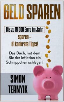 Geld sparen: Bis zu 15 000 Euro im Jahr sparen – 81 konkrete Tipps! Das Buch, mit dem Sie der Inflation ein Schnippchen schlagen! Weniger zahlen bei gleichem Lebensstandard!