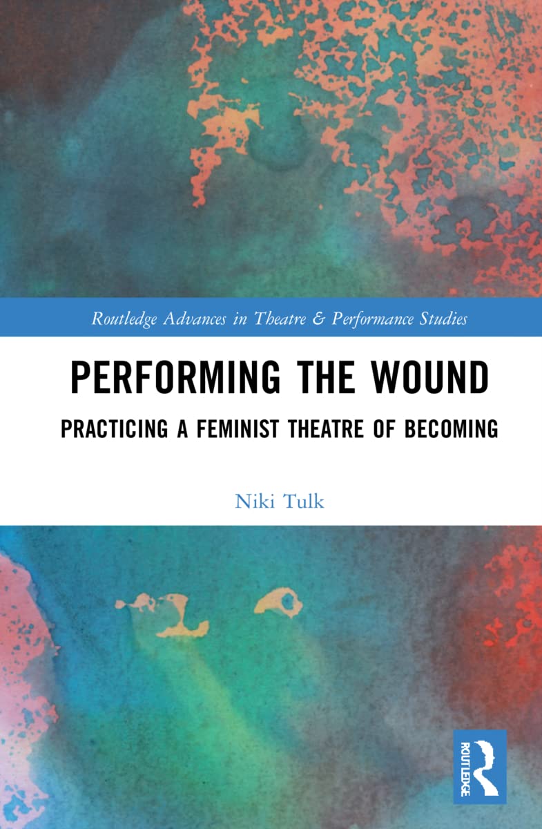 Performing the Wound: Practicing a Feminist Theatre of Becoming (Routledge Advances in Theatre & Performance Studies)