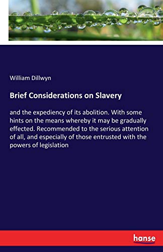 Brief Considerations on Slavery: and the expediency of its abolition. With some hints on the means whereby it may be gradually effected. Recommended ... entrusted with the powers of legislation