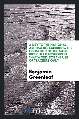 A Key to the National Arithmetic: Exhibiting the Operation of the More Difficult Questions in That Work; for the Use of Teachers Only