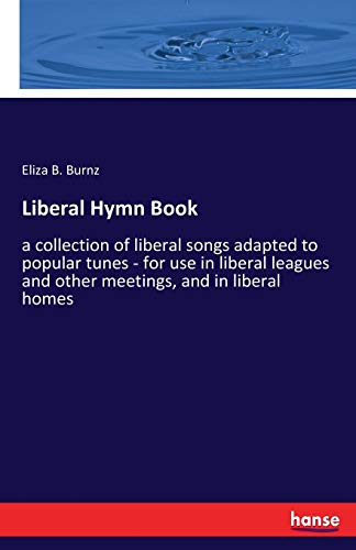 Liberal Hymn Book: a collection of liberal songs adapted to popular tunes - for use in liberal leagues and other meetings, and in liberal homes