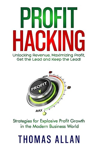 Profit Hacking: Unlocking Revenue, Maximizing Profit, Get the Lead and Keep the Lead! - Strategies for Explosive Profit Growth in the Modern Business World