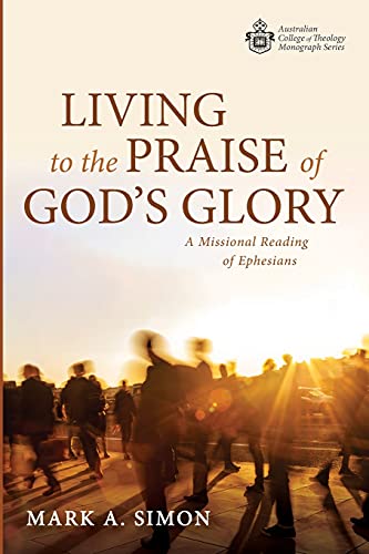 Living to the Praise of God's Glory: A Missional Reading of Ephesians (Australian College of Theology Monograph Series)