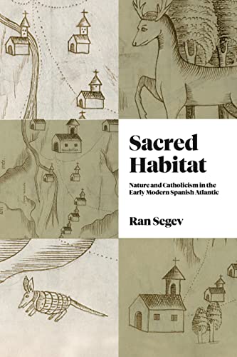 Sacred Habitat: Nature and Catholicism in the Early Modern Spanish Atlantic (Iberian Encounter and Exchange, 475-1755)