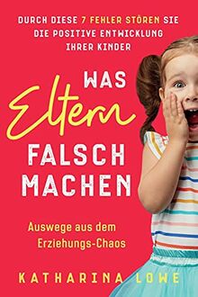 Was Eltern falsch machen: Durch diese 7 Fehler stören Sie die positive Entwicklung Ihrer Kinder | Auswege aus dem Erziehungs-Chaos