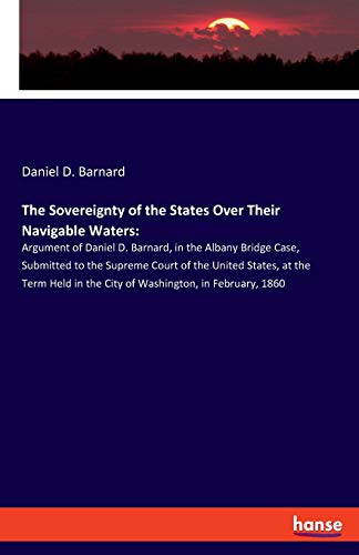 The Sovereignty of the States Over Their Navigable Waters:: Argument of Daniel D. Barnard, in the Albany Bridge Case, Submitted to the Supreme Court ... in the City of Washington, in February, 1860