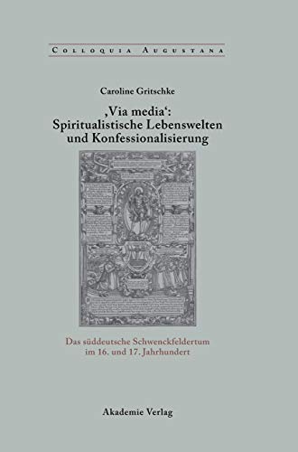 ,Via Media': Spiritualistische Lebenswelten und Konfessionalisierung: Das süddeutsche Schwenckfeldertum im 16. und 17. Jahrhundert (Colloquia Augustana, 22, Band 22)