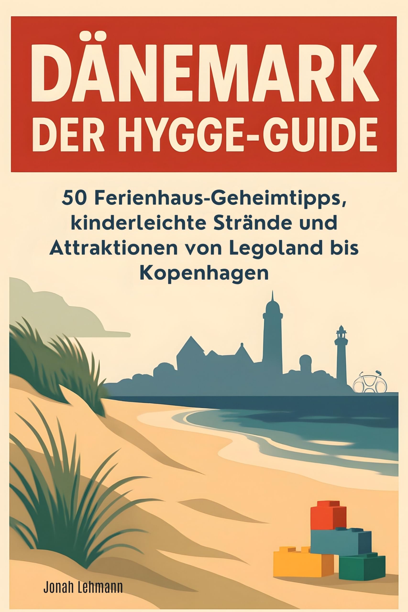 Dänemark: Der Hygge-Guide: 50 Ferienhaus-Geheimtipps, kinderleichte Strände und Attraktionen von Legoland bis Kopenhagen