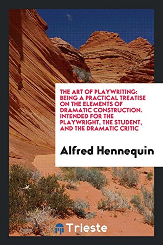 The Art of Playwriting: Being a Practical Treatise on the Elements of Dramatic Construction. Intended for the Playwright, the Student, and the Dramatic Critic