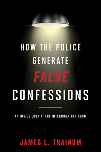 Trainum, James L. How The Police Generate False Confessions, An Inside Look At The Interrogation Room