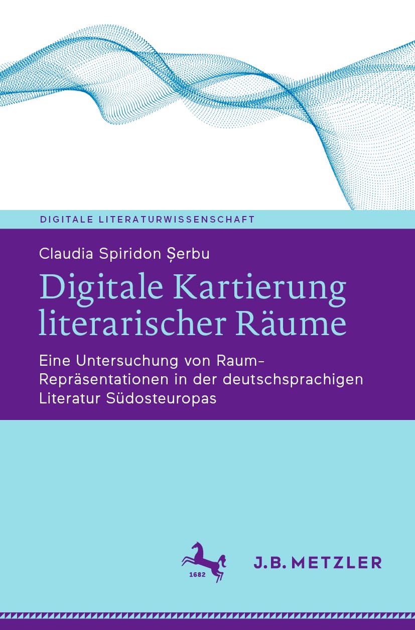 Digitale Kartierung literarischer Räume: Eine Untersuchung von Raum-Repräsentationen in der deutschsprachigen Literatur Südosteuropas (Digitale Literaturwissenschaft)
