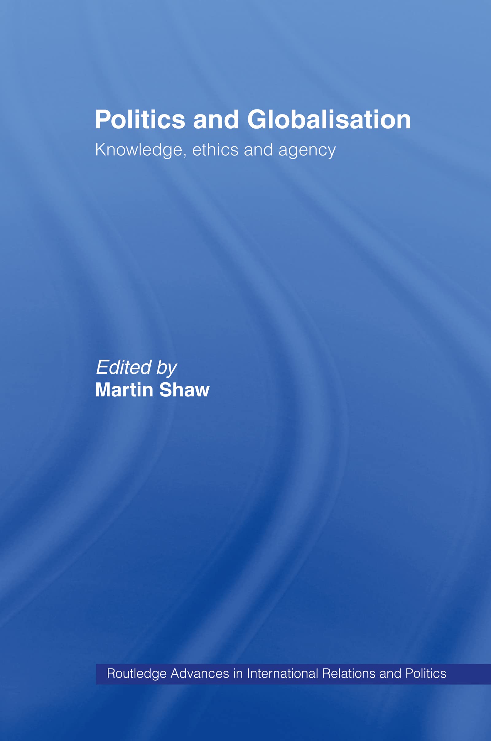Politics and Globalisation: Knowledge, Ethics and Agency (Routledge Advances in International Relations and Politics, Number 8, Band 8)