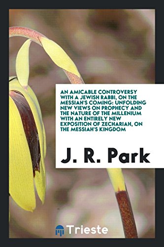 An Amicable Controversy with a Jewish Rabbi, on the Messiah's Coming: Unfolding New Views on Prophecy and the Nature of the Millenium with an Entirely ... of Zechariah, on the Messiah's Kingdom