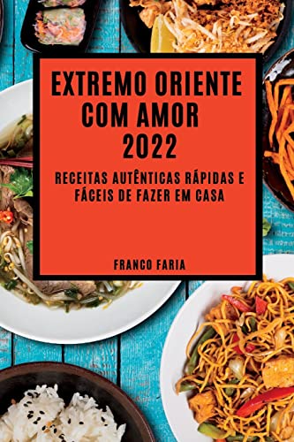 EXTREMO ORIENTE COM AMOR 2022: RECEITAS AUTÊNTICAS RÁPIDAS E FÁCEIS DE FAZER EM CASA